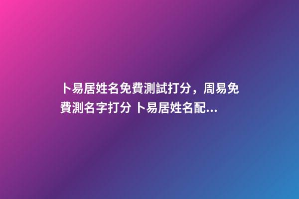 卜易居姓名免費測試打分，周易免費測名字打分 卜易居姓名配對測試，卜易居姓名緣分配對準嗎